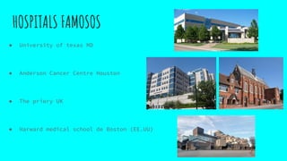 HOSPITALS FAMOSOS
● University of texas MD
● Anderson Cancer Centre Houston
● The priory UK
● Harward medical school de Boston (EE.UU)