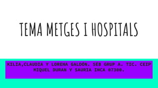 TEMA METGES I HOSPITALS
KILIA,CLAUDIA Y LORENA GALDÓN. 5ÉB GRUP A. TIC. CEIP
MIQUEL DURAN Y SAURIA INCA 07300.
 