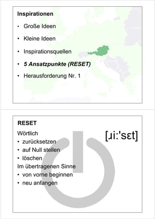 Inspirationen

• Große Ideen

• Kleine Ideen

• Inspirationsquellen

• 5 Ansatzpunkte (RESET)

• Herausforderung Nr. 1




RESET
Wörtlich
• zurücksetzen
                           [ɹi:'sεt]
• auf Null stellen
• löschen
Im übertragenen Sinne
• von vorne beginnen
• neu anfangen
 