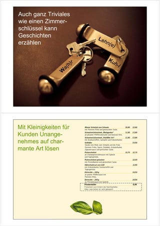 Auch ganz Triviales
wie einen Zimmer-
schlüssel kann
Geschichten                                     Le
erzählen                                              h n(
                                                              e)

                                                            Ku
                       h   )r                                     h-l
                     a(
                 W




Mit Kleinigkeiten für
Kunden Unange-
nehmes auf char-
mante Art lösen




                                Piratenteller                              0,00
                                Freischein zum Entern der Nachbarteller.
                                Alles, was lecker ist, wird gekapert!
 