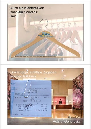 Auch ein Kleiderhaken
kann ein Souvenir
sein




                                          Wann
                                           sehen wir uns wieder?




   Kosten netto und ab 500 Stück: 1,32 Euro (www.all-in-one-promotion.de)




Großzügige, zufällige Zugaben
machen Eindruck




                                                                              Random
                                                                    Acts of Generosity
 
