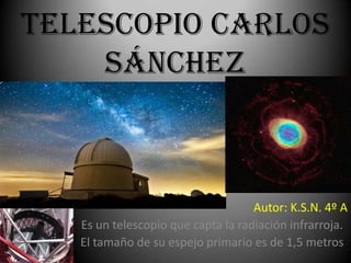Telescopio Carlos
Sánchez
.

Autor: K.S.N. 4º A
Es un telescopio que capta la radiación infrarroja.
El tamaño de su espejo primario es de 1,5 metros

 