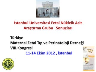 İstanbul Üniversitesi Fetal Nükleik Asit
Araştırma Grubu Sonuçları
Türkiye
Maternal Fetal Tıp ve Perinatoloji Derneği
VIII.Kongresi
11-14 Ekim 2012 , İstanbul
 