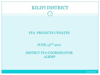 KILIFI DISTRICT
            1




 FFA PROJECTS UPDATES


     JUNE 13TH 2011

DISTRCT FFA COORDINATOR
         ALRMP



                          11/12/2011
 