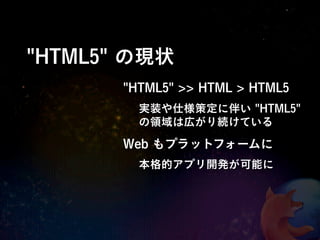 "HTML5" の現状
       "HTML5" >> HTML > HTML5
         実装や仕様策定に伴い "HTML5"
         の領域は広がり続けている

       Web もプラットフォームに
         本格的アプリ開発が可能に
 