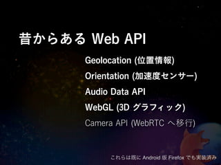 昔からある Web API
      Geolocation (位置情報)
      Orientation (加速度センサー)
      Audio Data API
      WebGL (3D グラフィック)
      Camera API (WebRTC へ移行)


           これらは既に Android 版 Firefox でも実装済み
 