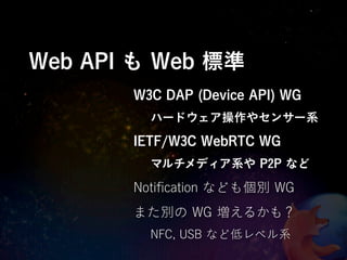 Web API も Web 標準
       W3C DAP (Device API) WG
         ハードウェア操作やセンサー系
       IETF/W3C WebRTC WG
         マルチメディア系や P2P な...