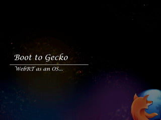 Boot to Gecko
WebRT as an OS...
 