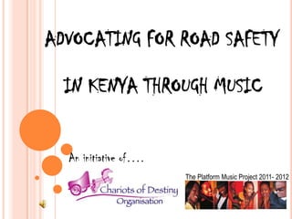 ADVOCATING FOR ROAD SAFETY

  IN KENYA THROUGH MUSIC


  An initiative of….
                       The Platform Music Project 2011- 2012
 