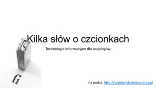 Kilka słów o czcionkach
Technologie informacyjne dla socjologów

na podst. http://szablonykatemac.blox.pl

 