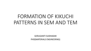 FORMATION OF KIKUCHI
PATTERNS IN SEM AND TEM
GERUGANTI SUDHAKAR
PHD(MATERIALS ENGINEERING)
 