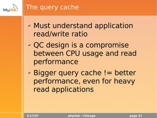 5/17/07 php|tek - Chicago page 31
The query cache
✔ Must understand application
read/write ratio
✔ QC design is a compromise
between CPU usage and read
performance
✔ Bigger query cache != better
performance, even for heavy
read applications
 