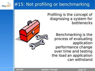 5/17/07 php|tek- Chicago page 53
#15: Not profiling or benchmarking
Profiling is the concept of
diagnosing a system for
bottlenecks
Benchmarking is the
process of evaluating
application
performance change
over time and testing
the load an application
can withstand
 