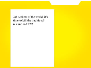 Job seekers of the world, it’s
time to kill the traditional
resume and CV!
 