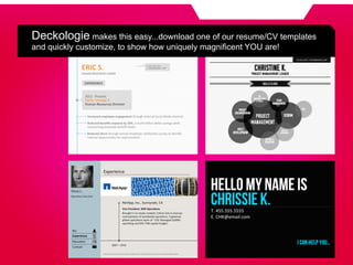 Deckologie makes this easy...download one of our resume/CV templates
and quickly customize, to show how uniquely magnificent YOU are!
 