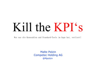 Kill the  KPI‘s Malte Polzin Competec Holding AG @Mpolzin   Wer nur die Kennzahlen und Standard-Tools im Auge hat, verliert! 