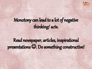 Monotony can lead to a lot of negative
thinking/ acts.
Read newspaper, articles, inspirational
presentations . Do something constructive!

 
