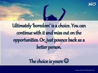 Ultimately ‘boredom’ is a choice. You can
continue with it and miss out on the
opportunities. Or, just pounce back as a
better person.
The choice is yours 
Image courtesy: kandacejones.com

 
