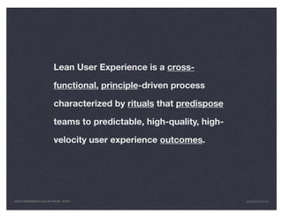 Lean User Experience is a cross-

                               functional, principle-driven process

                               characterized by rituals that predispose

                               teams to predictable, high-quality, high-

                               velocity user experience outcomes.




LEAN UX FUNDAMENTALS, KELLOGG EDITION 04/2011                              JANICE@LUXR.CO
 