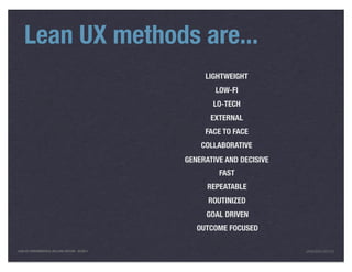 Lean UX methods are...
                                                     LIGHTWEIGHT
                                                        LOW-FI
                                                       LO-TECH
                                                       EXTERNAL
                                                     FACE TO FACE
                                                    COLLABORATIVE
                                                GENERATIVE AND DECISIVE
                                                         FAST
                                                      REPEATABLE
                                                      ROUTINIZED
                                                     GOAL DRIVEN
                                                   OUTCOME FOCUSED

LEAN UX FUNDAMENTALS, KELLOGG EDITION 04/2011                             JANICE@LUXR.CO
 