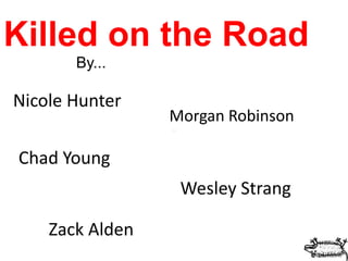 Killed on the Road
By...
Nicole Hunter
Morgan Robinson
Chad Young
Wesley Strang
Zack Alden
 
