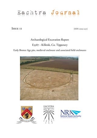 Eachtra Journal

Issue 11                                                     [ISSN 2009-2237]




                  Archaeological Excavation Report
                   E3587 - Killeisk, Co. Tipperary
 Early Bronze Age pits, medieval enclosure and associated field enclosures
 