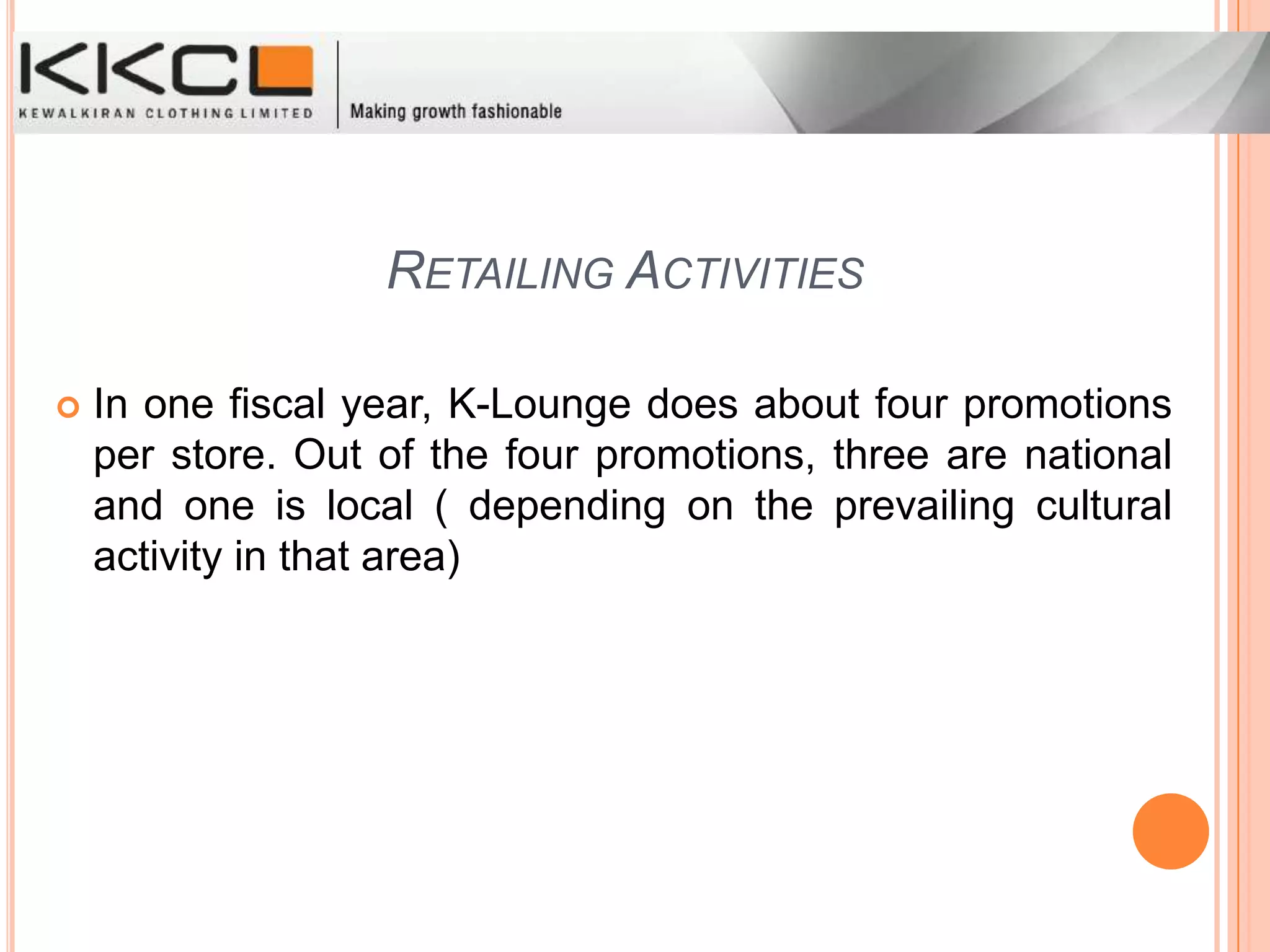 He is also the treasurer of Shree Jain VyaparUdyogSevaSansthan.IntroductionWith a distribution network of 17 distributors, all K-Lounge stores  and over 800 retailers, MBO's & chain stores the brand has unparalleled penetration of the domestic market. Killer merchandise can also be patronized at Exclusive Killer brand stores that are spread in all major cities.