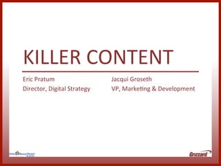 KILLER	
  CONTENT	
  
Eric	
  Pratum	
                       Jacqui	
  Groseth	
  
Director,	
  Digital	
  Strategy	
     VP,	
  MarkeCng	
  &	
  Development	
  
 