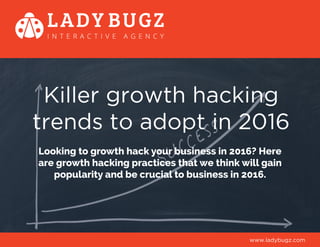 Killer growth hacking
trends to adopt in 2016
Looking to growth hack your business in 2016? Here
are growth hacking practices that we think will gain
popularity and be crucial to business in 2016.
www.ladybugz.com
 
