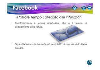 Il fattore Tempo collegato alle interazioni
•   Quest’elemento     è   legato   all’attualità,   che   è   il   tempo   di
    decadimento della notizia.




•   Ogni attività recente ha molte più probabilità di apparire dell’attività
    passata.
 