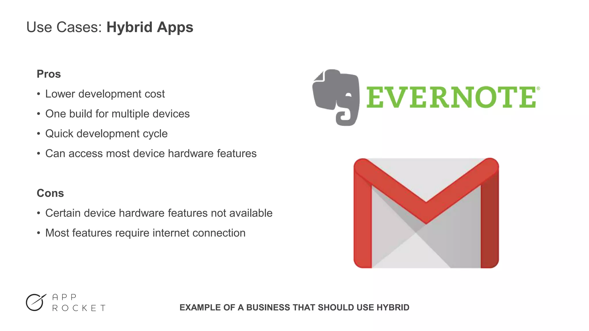 Use Cases: Hybrid Apps
Pros
• Lower development cost
• One build for multiple devices
• Quick development cycle
• Can access most device hardware features
Cons
• Certain device hardware features not available
• Most features require internet connection
EXAMPLE OF A BUSINESS THAT SHOULD USE HYBRID
 