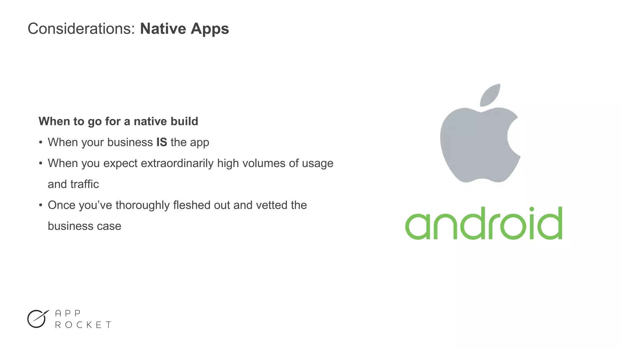 Considerations: Native Apps
When to go for a native build
• When your business IS the app
• When you expect extraordinarily high volumes of usage
and traffic
• Once you’ve thoroughly fleshed out and vetted the
business case
 