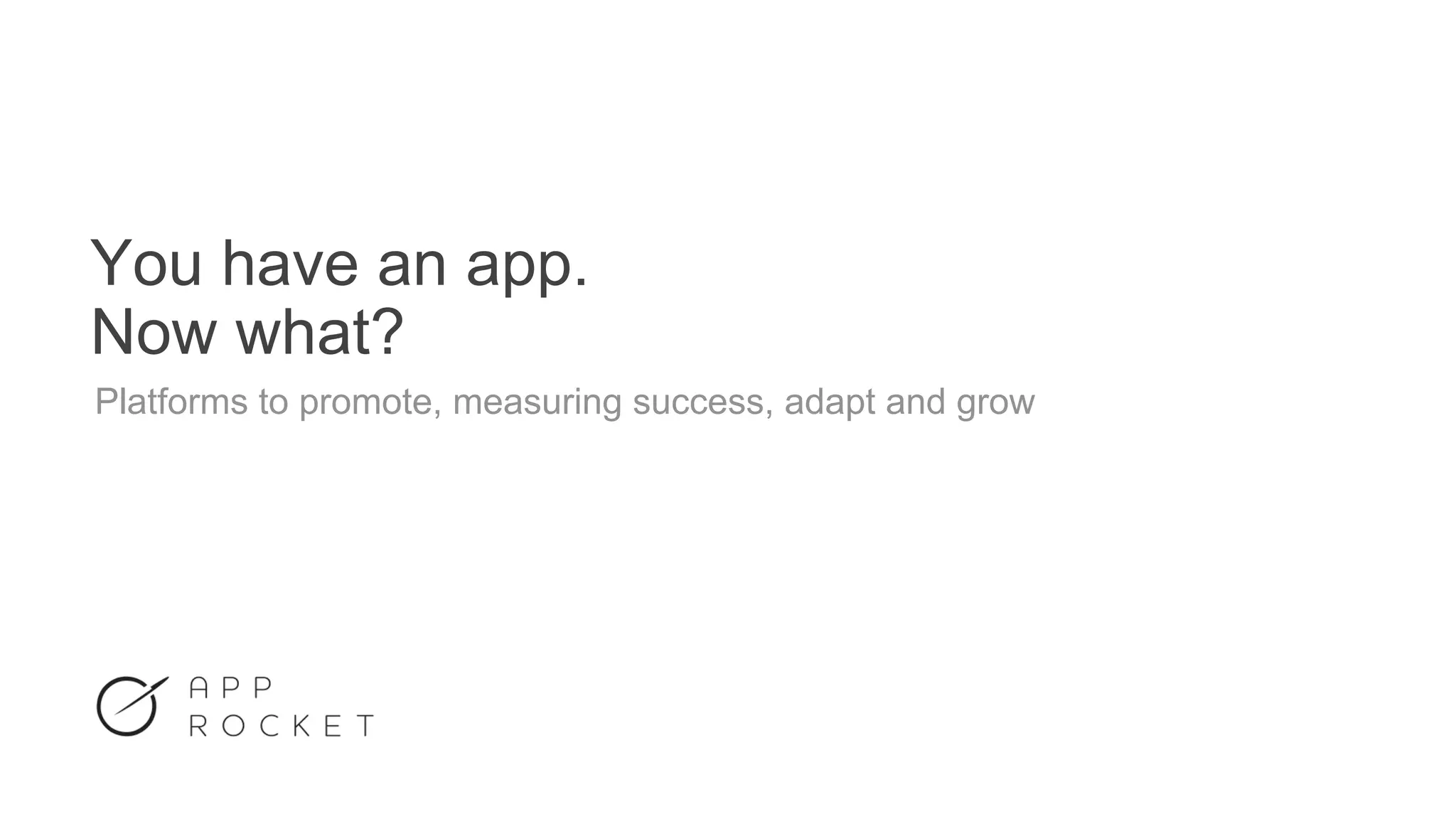 You have an app.
Now what?
Platforms to promote, measuring success, adapt and grow
 