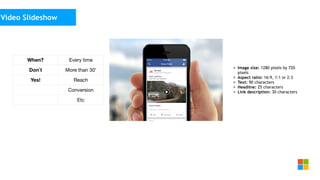 Social Media
as media channel
• Image size: 1280 pixels by 720
pixels
• Aspect ratio: 16:9, 1:1 or 2:3
• Text: 90 characters
• Headline: 25 characters
• Link description: 30 characters
Video Slideshow
When? Every time
Don`t More than 30’
Yes! Reach
Conversion
Etc
 