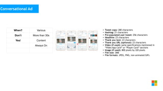 Social Media
as media channel
• Tweet copy: 280 characters
• Hashtag: 21 characters
• Pre-populated user tweet: 256 characters
• Headline: 23 characters
• Thank you text: 23 characters
• Thank you URL (optional): 23 characters
• Video (if used): same specifications mentioned in
“Video App Card” or “Player Card” sections
• Image (if used): 800 pixels by 320 pixels
• File size: 3MB
• File formats: JPEG, PNG, non-animated GIFs
Conversational Ad
When? Various
Don`t More than 30s
Yes! Content
Always On
 