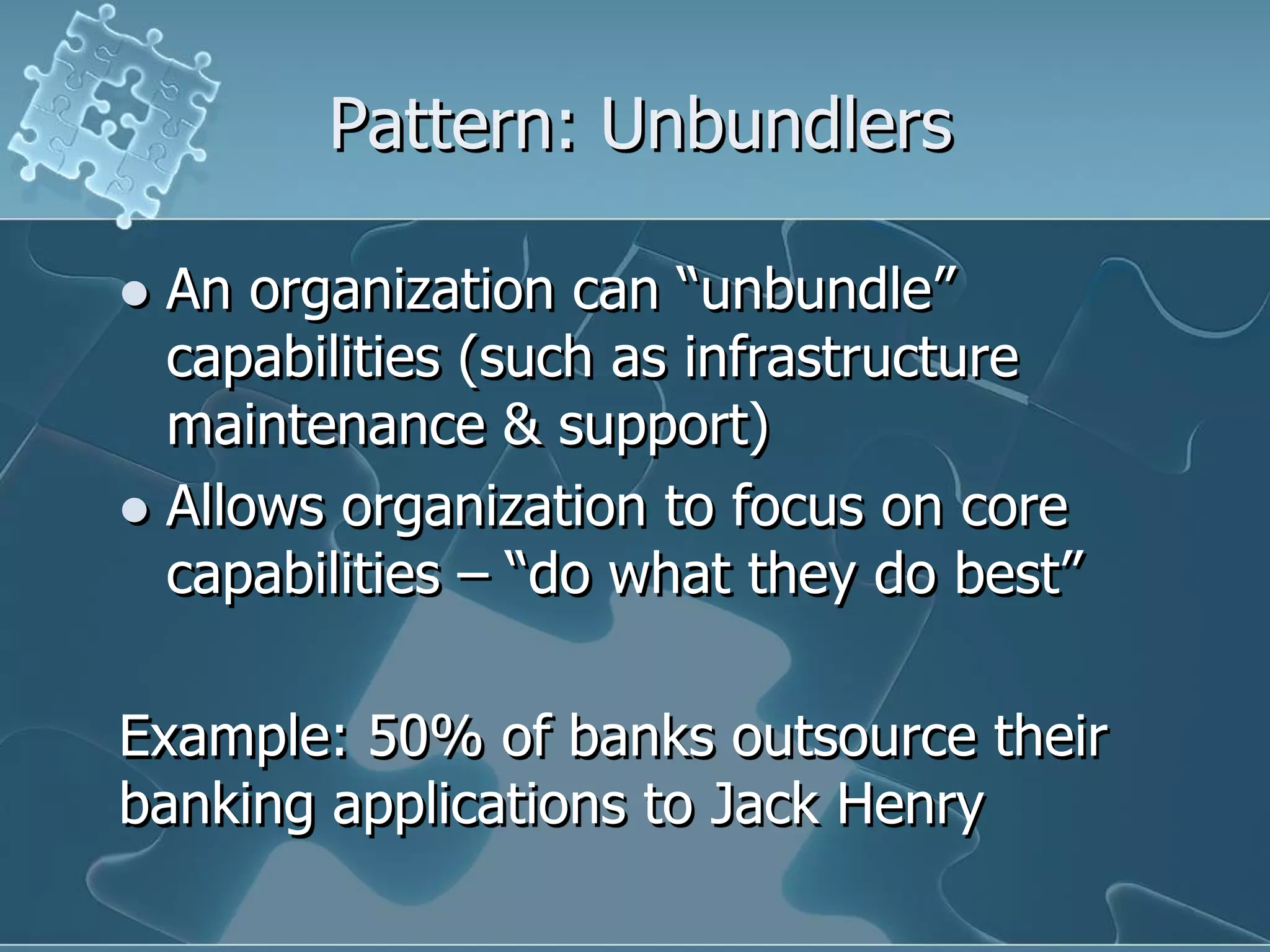 Pattern: Unbundlers

 An organization can “unbundle”
  capabilities (such as infrastructure
  maintenance & support)
 Allows organization to focus on core
  capabilities – “do what they do best”

Example: 50% of banks outsource their
banking applications to Jack Henry
 