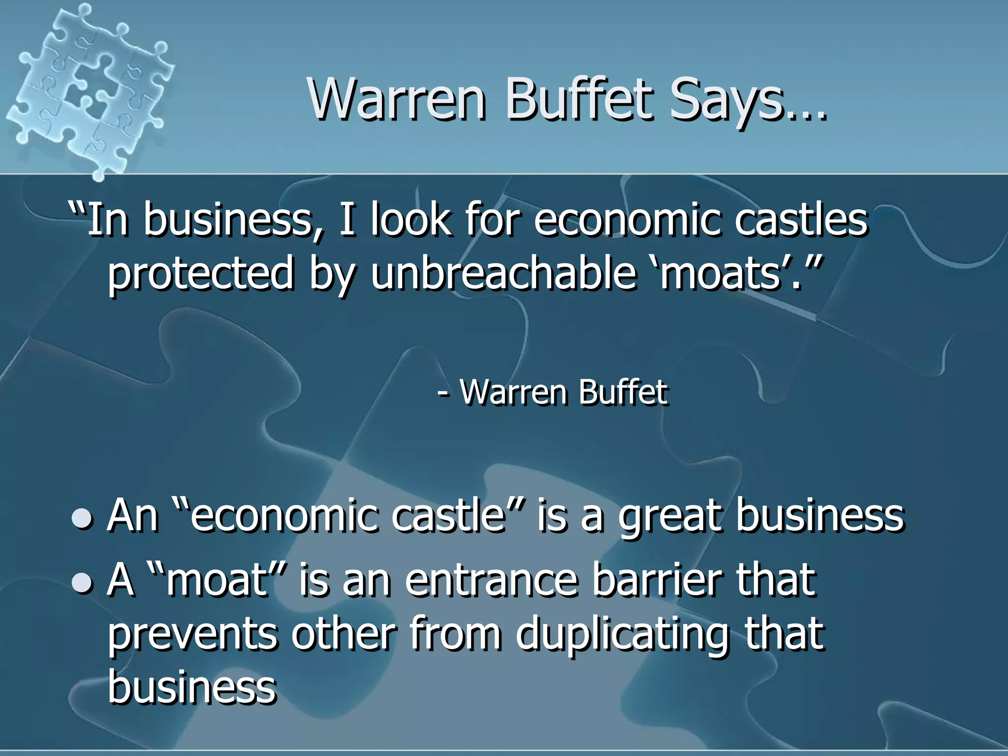 Warren Buffet Says…

“In business, I look for economic castles
  protected by unbreachable „moats‟.”

                  - Warren Buffet


 An “economic castle” is a great business
 A “moat” is an entrance barrier that
  prevents other from duplicating that
  business
 