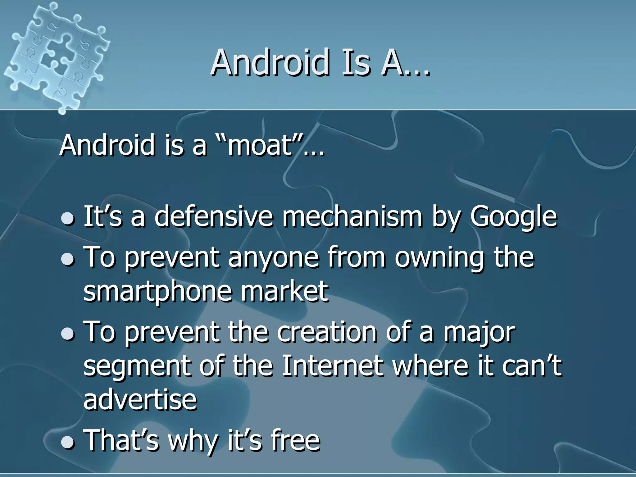 Android Is A…

Android is a “moat”…

 It‟s a defensive mechanism by Google
 To prevent anyone from owning the
  smartphone market
 To prevent the creation of a major
  segment of the Internet where it can‟t
  advertise
 That‟s why it‟s free
 