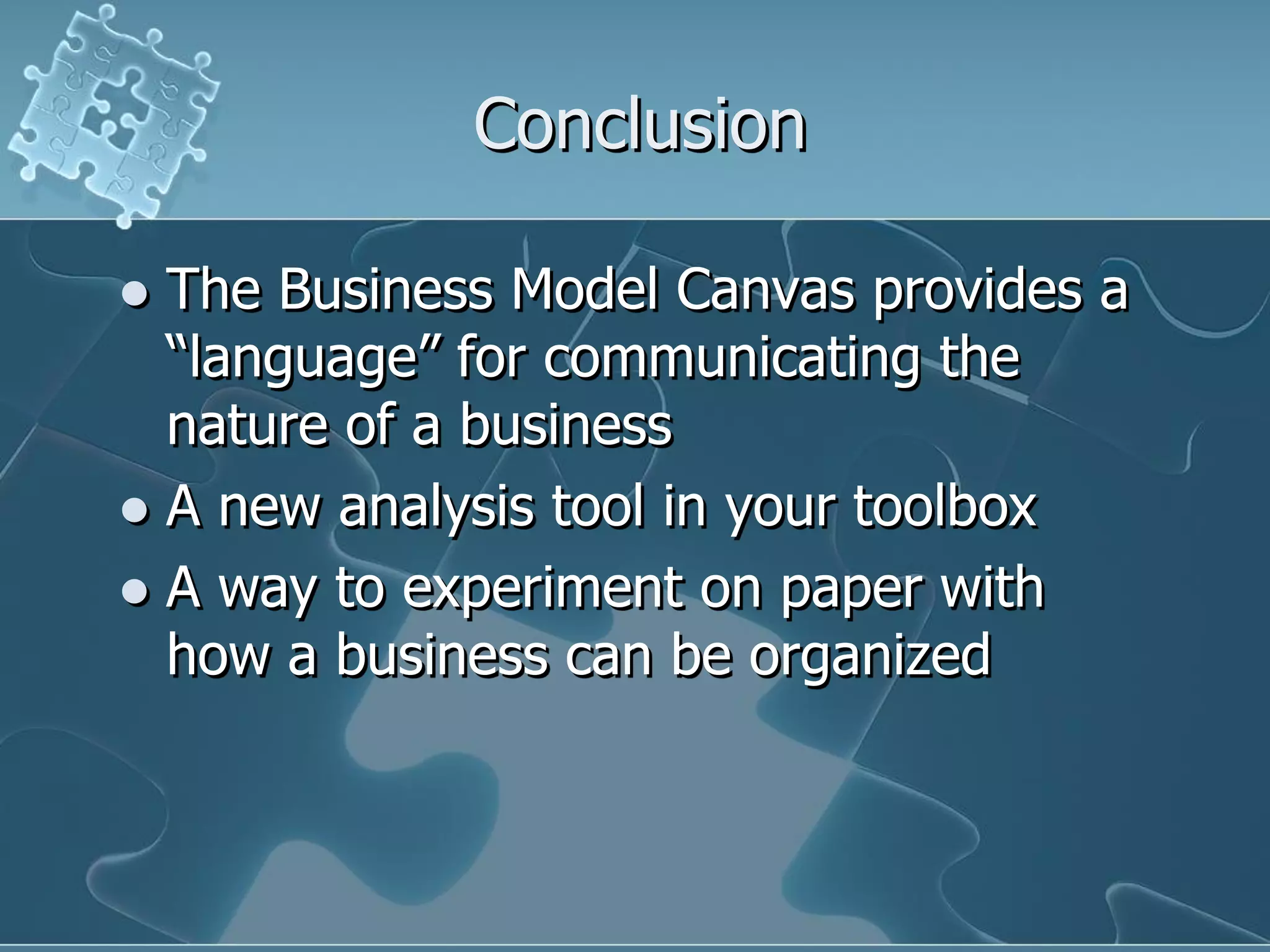 Conclusion

 The Business Model Canvas provides a
  “language” for communicating the
  nature of a business
 A new analysis tool in your toolbox
 A way to experiment on paper with
  how a business can be organized
 