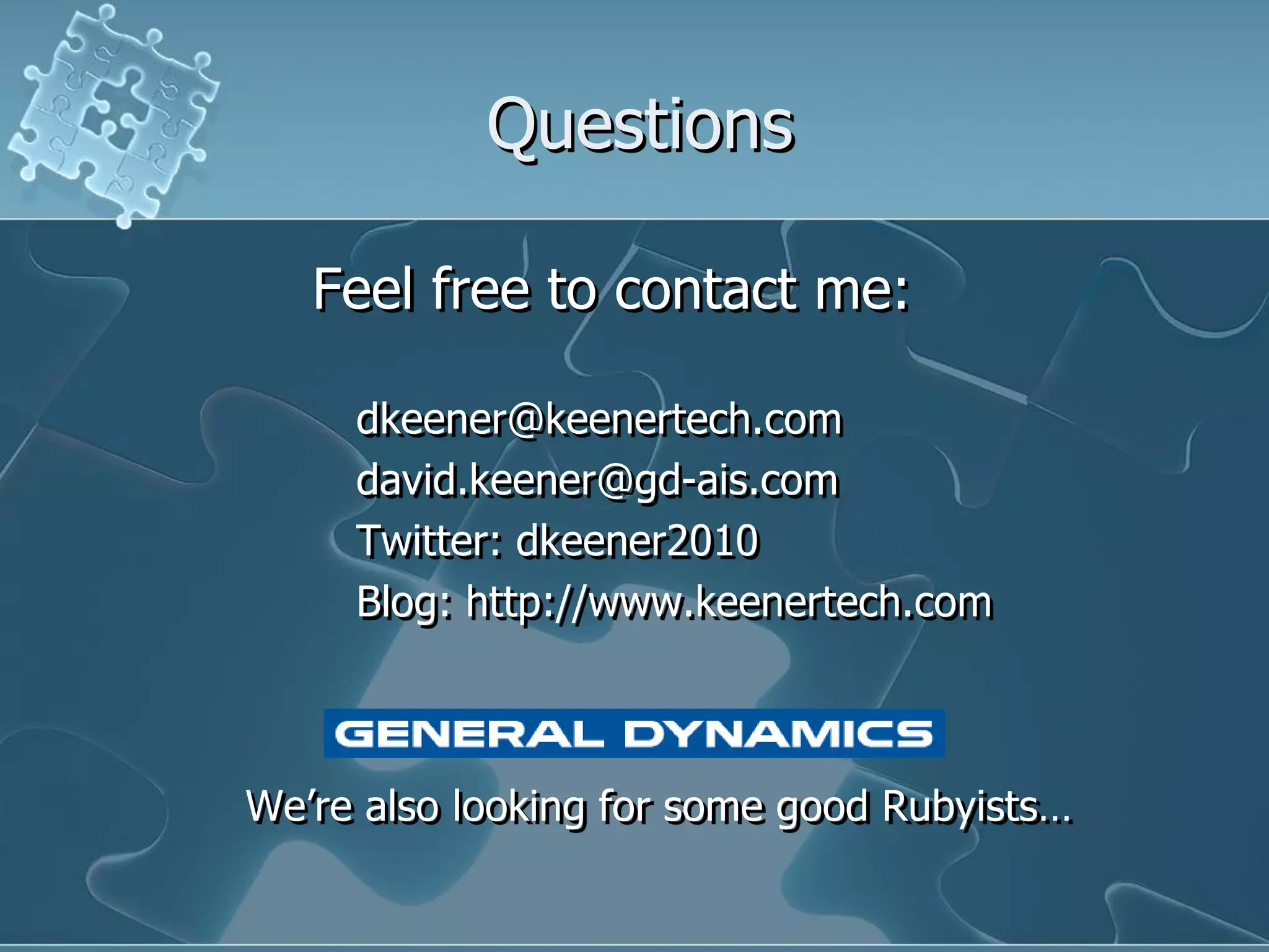 Questions

   Feel free to contact me:

     dkeener@keenertech.com
     david.keener@gd-ais.com
     Twitter: dkeener2010
     Blog: http://www.keenertech.com



We‟re also looking for some good Rubyists…
 