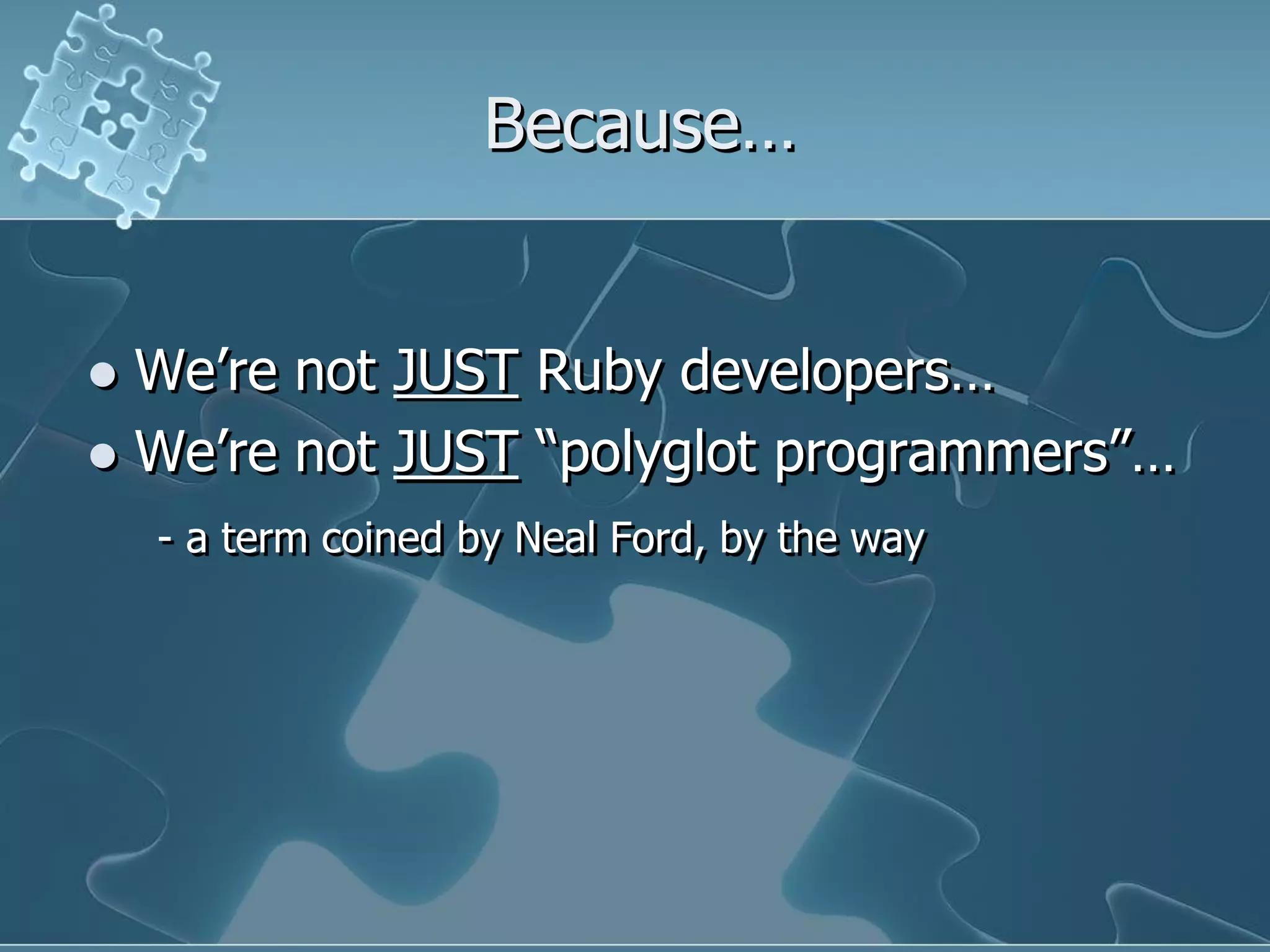 Because…


 We‟re not JUST Ruby developers…
 We‟re not JUST “polyglot programmers”…
    - a term coined by Neal Ford, by the way
 