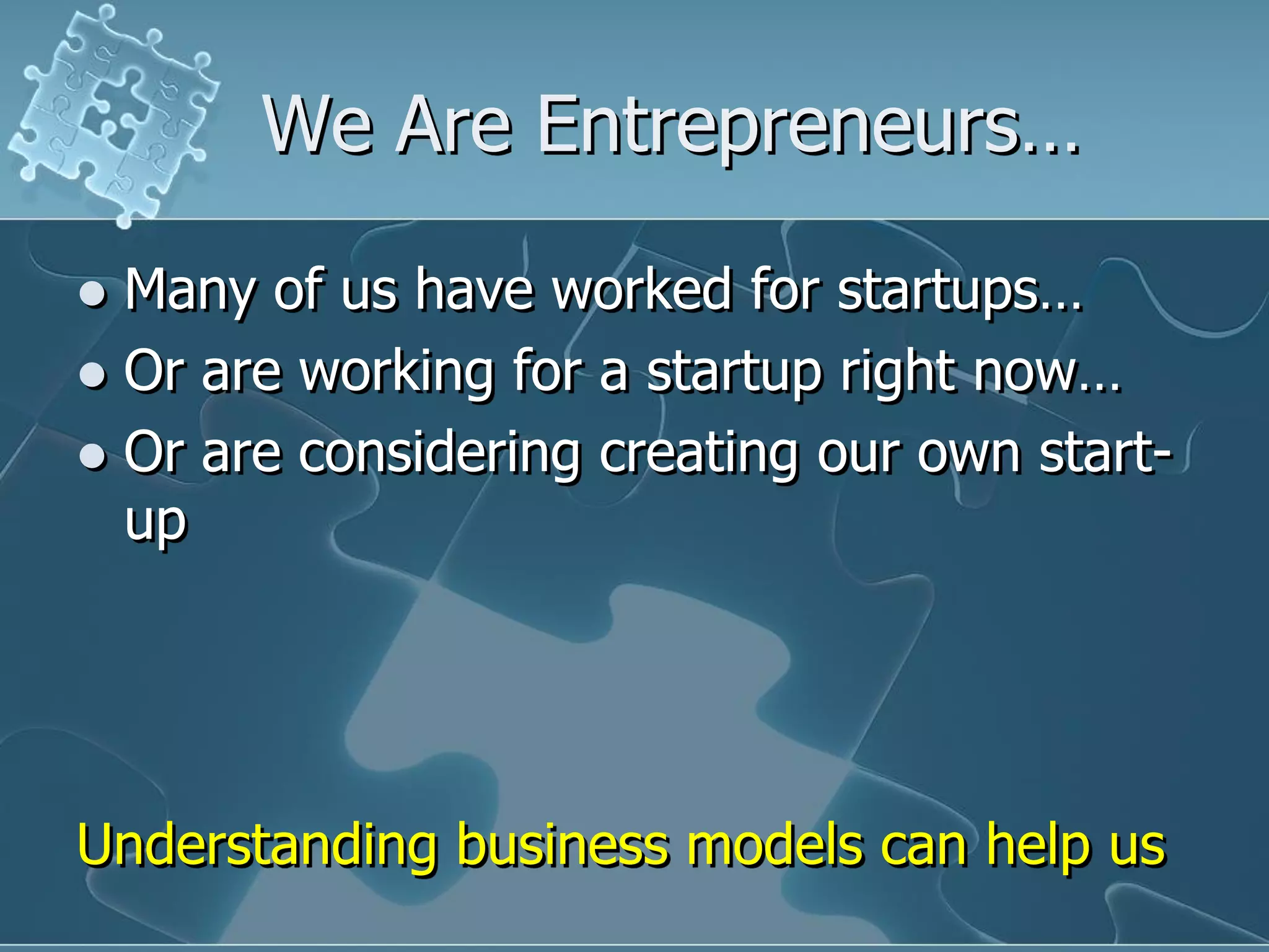 We Are Entrepreneurs…

 Many of us have worked for startups…
 Or are working for a startup right now…
 Or are considering creating our own start-
  up




Understanding business models can help us
 