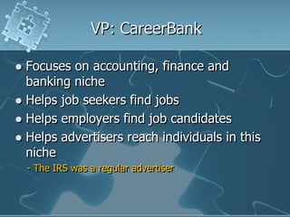 VP: CareerBank

 Focuses on accounting, finance and
  banking niche
 Helps job seekers find jobs
 Helps employers find job candidates
 Helps advertisers reach individuals in this
  niche
    - The IRS was a regular advertiser
 
