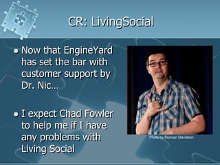 CR: LivingSocial

   Now that EngineYard
    has set the bar with
    customer support by
    Dr. Nic…

   I expect Chad Fowler
    to help me if I have
    any problems with        Photo by Duncan Davidson


    Living Social
 