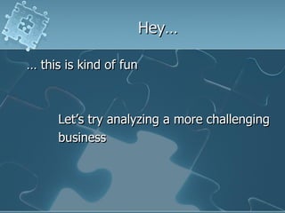 Hey…

… this is kind of fun



     Let‟s try analyzing a more challenging
     business
 