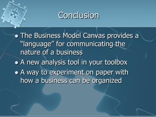 Conclusion

 The Business Model Canvas provides a
  “language” for communicating the
  nature of a business
 A new analysis tool in your toolbox
 A way to experiment on paper with
  how a business can be organized
 