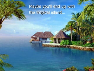 Maybe you‟ll end up with
the tropical island…
 