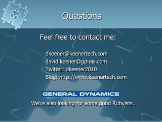 Questions

   Feel free to contact me:

     dkeener@keenertech.com
     david.keener@gd-ais.com
     Twitter: dkeener2010
     Blog: http://www.keenertech.com



We‟re also looking for some good Rubyists…
 