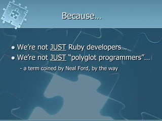 Because…


 We‟re not JUST Ruby developers…
 We‟re not JUST “polyglot programmers”…
    - a term coined by Neal Ford, by the way
 
