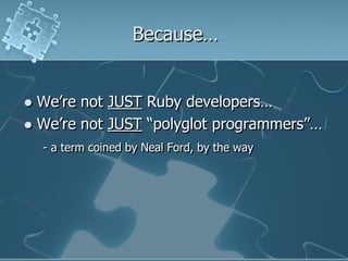 Because…


 We‟re not JUST Ruby developers…
 We‟re not JUST “polyglot programmers”…
    - a term coined by Neal Ford, by the way
 